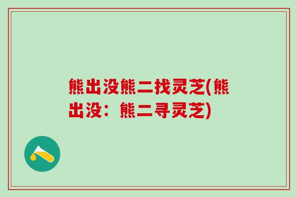 熊出没熊二找灵芝(熊出没：熊二寻灵芝)