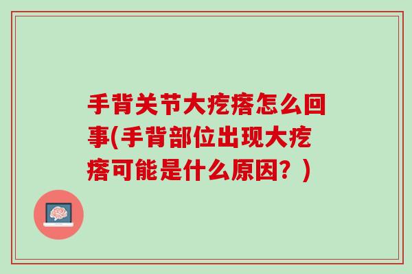 手背关节大疙瘩怎么回事(手背部位出现大疙瘩可能是什么原因？)