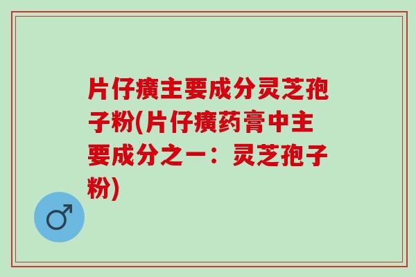片仔癀主要成分灵芝孢子粉(片仔癀药膏中主要成分之一：灵芝孢子粉)
