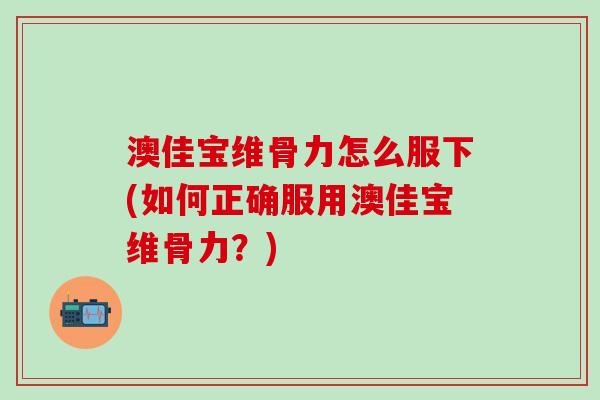 澳佳宝维骨力怎么服下(如何正确服用澳佳宝维骨力？)