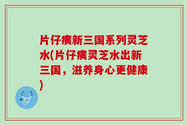 片仔癀新三国系列灵芝水(片仔癀灵芝水出新三国，滋养身心更健康)
