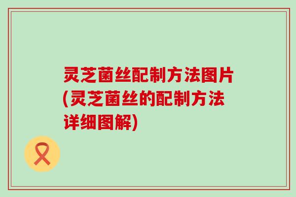 灵芝菌丝配制方法图片(灵芝菌丝的配制方法详细图解)