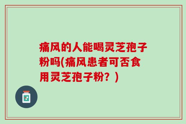 痛风的人能喝灵芝孢子粉吗(痛风患者可否食用灵芝孢子粉？)