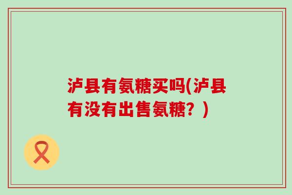 泸县有氨糖买吗(泸县有没有出售氨糖？)