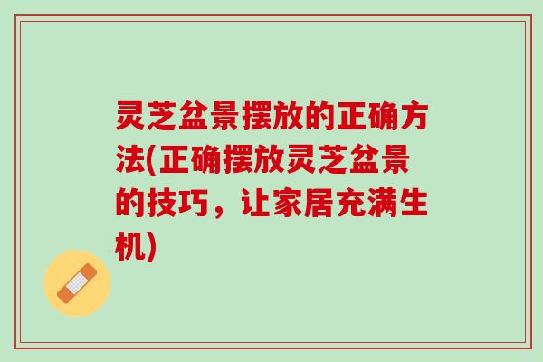 灵芝盆景摆放的正确方法(正确摆放灵芝盆景的技巧，让家居充满生机)