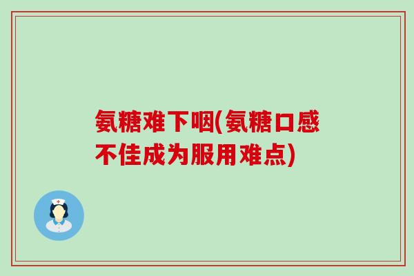 氨糖难下咽(氨糖口感不佳成为服用难点)