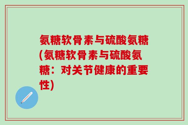 氨糖软骨素与硫酸氨糖(氨糖软骨素与硫酸氨糖：对关节健康的重要性)