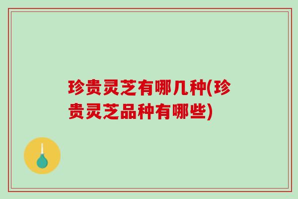 珍贵灵芝有哪几种(珍贵灵芝品种有哪些)
