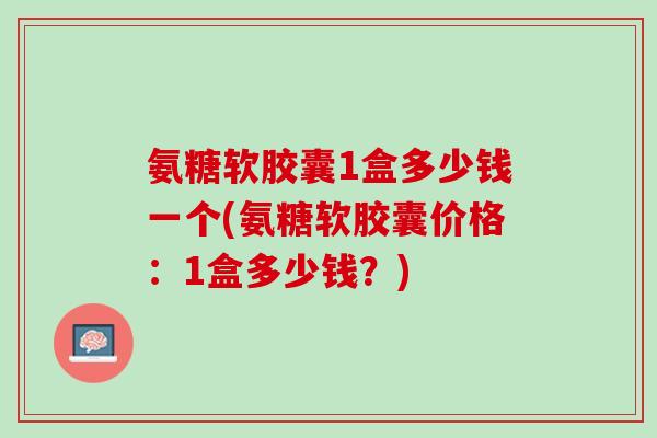 氨糖软胶囊1盒多少钱一个(氨糖软胶囊价格：1盒多少钱？)