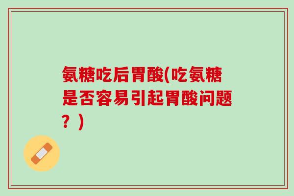 氨糖吃后胃酸(吃氨糖是否容易引起胃酸问题?) 氨糖吃后胃酸(吃氨糖是否容易引起胃酸问题?)