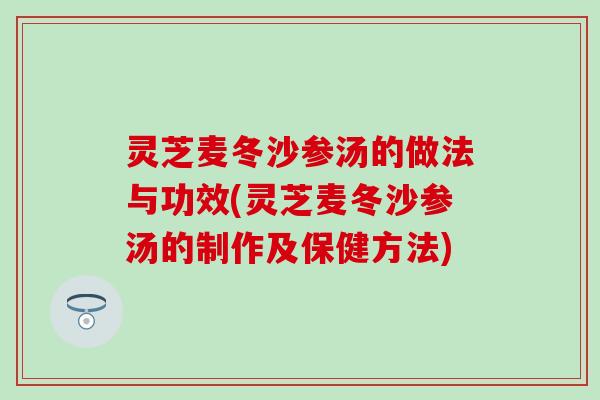 灵芝麦冬沙参汤的做法与功效(灵芝麦冬沙参汤的制作及保健方法)
