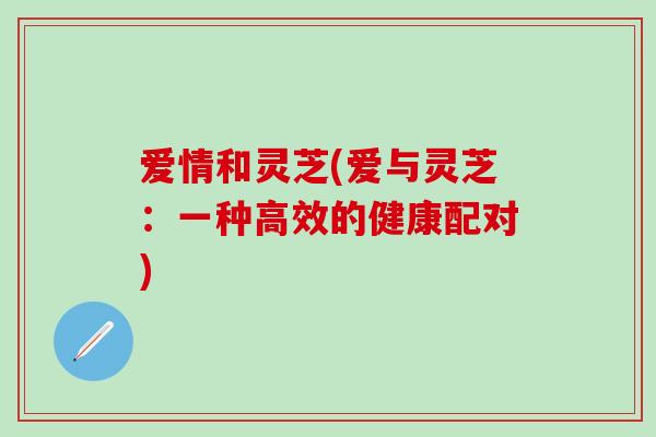爱情和灵芝(爱与灵芝：一种高效的健康配对)