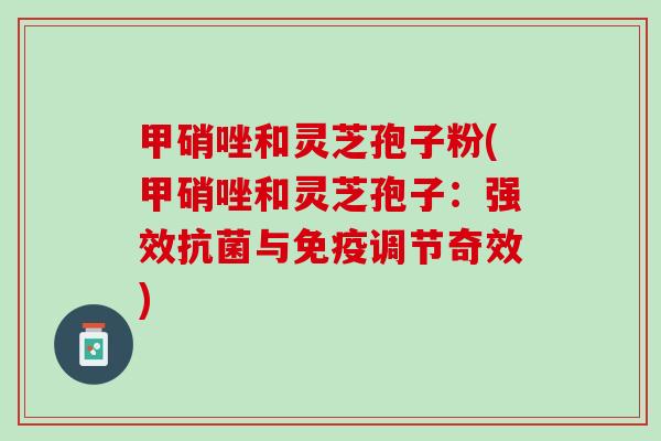 甲硝唑和灵芝孢子粉(甲硝唑和灵芝孢子：强效抗菌与免疫调节奇效)