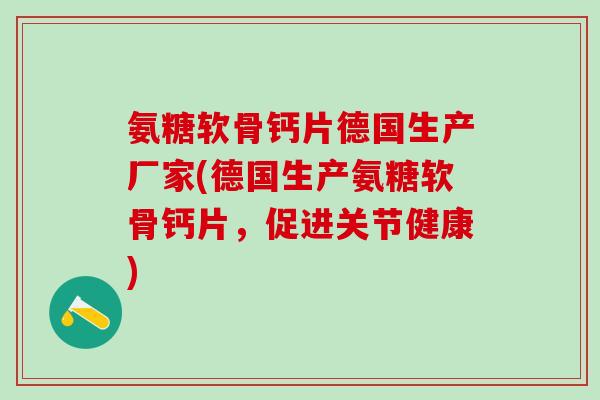 氨糖软骨钙片德国生产厂家(德国生产氨糖软骨钙片，促进关节健康)