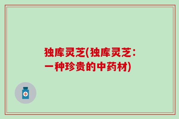 独库灵芝(独库灵芝：一种珍贵的中药材)