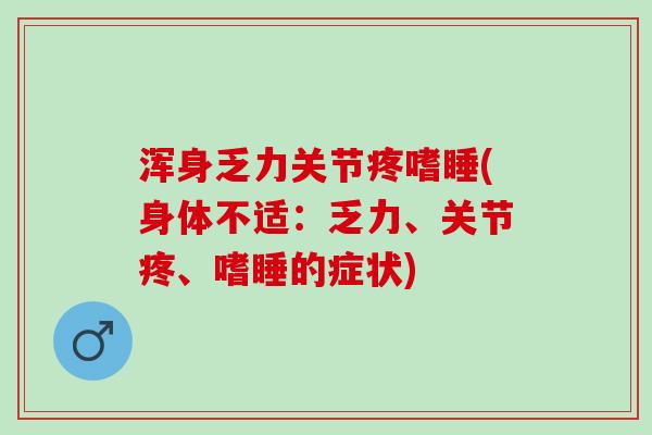 浑身乏力关节疼嗜睡(身体不适：乏力、关节疼、嗜睡的症状)