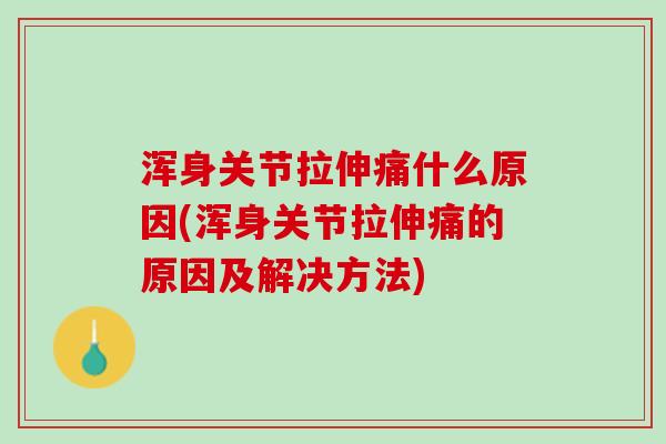 浑身关节拉伸痛什么原因(浑身关节拉伸痛的原因及解决方法)