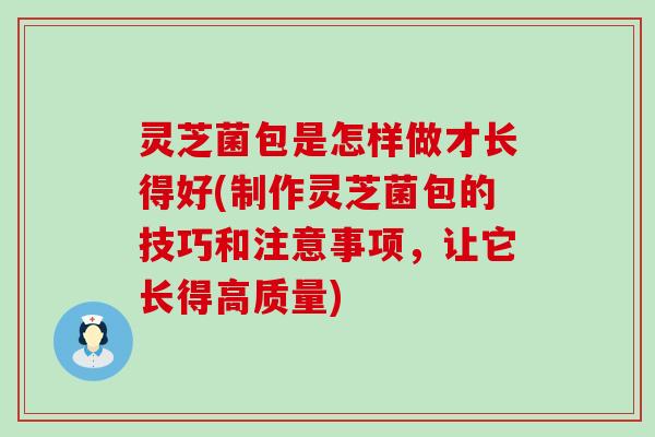 灵芝菌包是怎样做才长得好(制作灵芝菌包的技巧和注意事项，让它长得高质量)