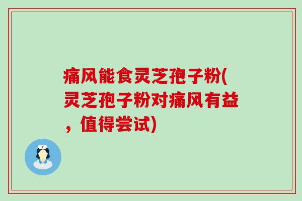 痛风能食灵芝孢子粉(灵芝孢子粉对痛风有益，值得尝试)