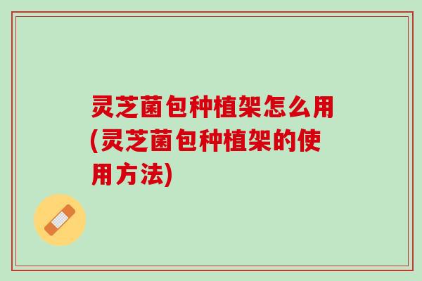 灵芝菌包种植架怎么用(灵芝菌包种植架的使用方法)