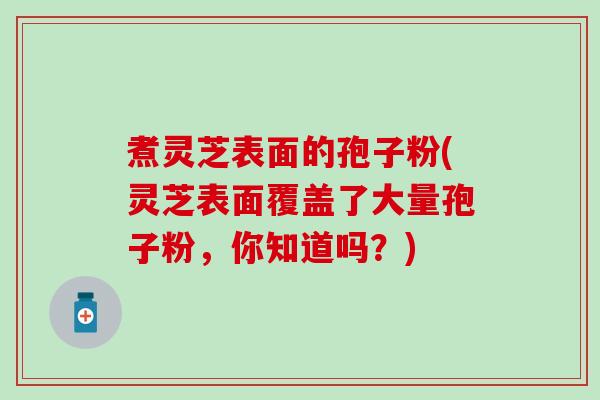 煮灵芝表面的孢子粉(灵芝表面覆盖了大量孢子粉，你知道吗？)