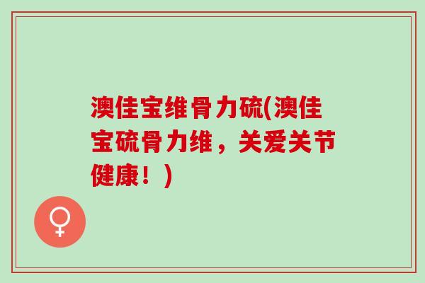 澳佳宝维骨力硫(澳佳宝硫骨力维，关爱关节健康！)