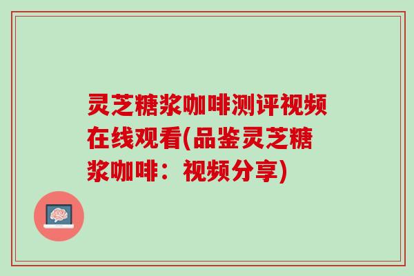 灵芝糖浆咖啡测评视频在线观看(品鉴灵芝糖浆咖啡：视频分享)
