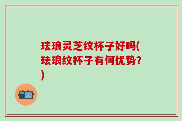 珐琅灵芝纹杯子好吗(珐琅纹杯子有何优势？)
