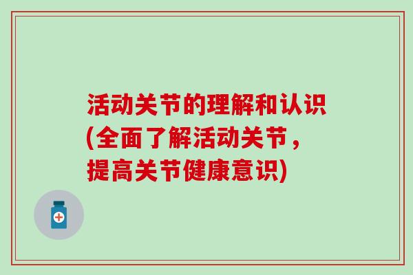 活动关节的理解和认识(全面了解活动关节，提高关节健康意识)
