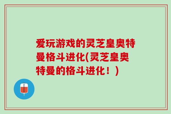 爱玩游戏的灵芝皇奥特曼格斗进化(灵芝皇奥特曼的格斗进化！)