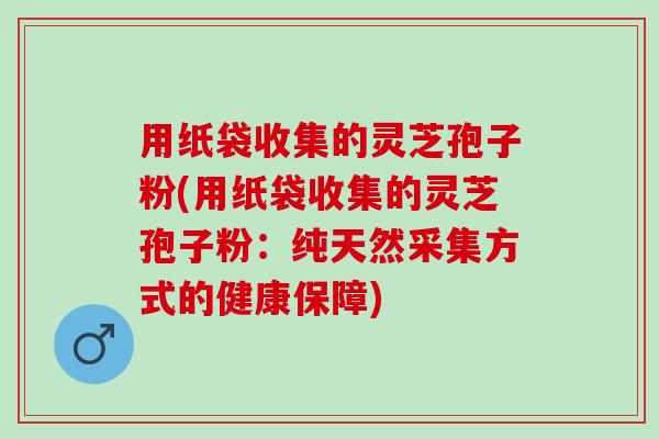 用纸袋收集的灵芝孢子粉(用纸袋收集的灵芝孢子粉：纯天然采集方式的健康保障)