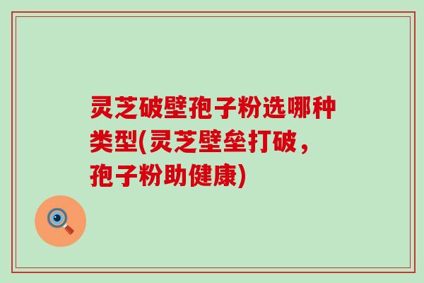 灵芝破壁孢子粉选哪种类型(灵芝壁垒打破，孢子粉助健康)