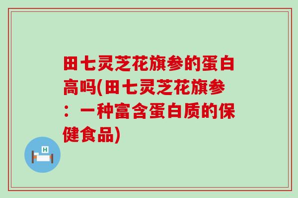 田七灵芝花旗参的蛋白高吗(田七灵芝花旗参：一种富含蛋白质的保健食品)