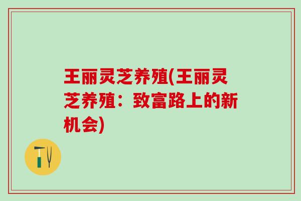 王丽灵芝养殖(王丽灵芝养殖：致富路上的新机会)