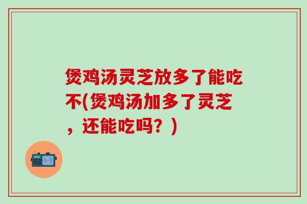 煲鸡汤灵芝放多了能吃不(煲鸡汤加多了灵芝，还能吃吗？)