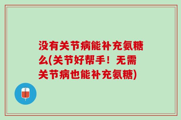 没有关节能补充氨糖么(关节好帮手!无需关节也能补充氨糖) 没有关节能补充氨糖么(关节好帮手!无需关节也能补充氨糖)