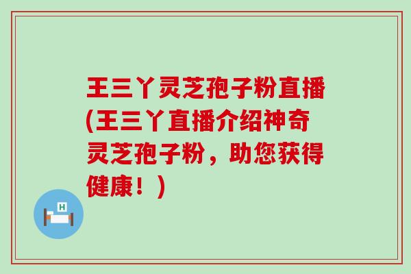 王三丫灵芝孢子粉直播(王三丫直播介绍神奇灵芝孢子粉，助您获得健康！)