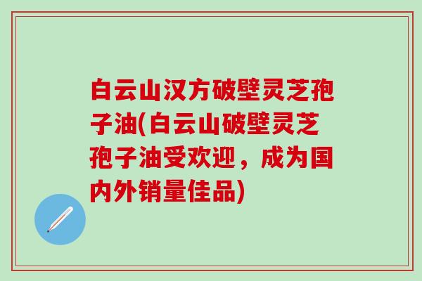 白云山汉方破壁灵芝孢子油(白云山破壁灵芝孢子油受欢迎，成为国内外销量佳品)