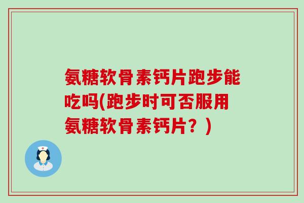 氨糖软骨素钙片跑步能吃吗(跑步时可否服用氨糖软骨素钙片？)