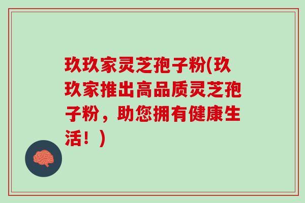 玖玖家灵芝孢子粉(玖玖家推出高品质灵芝孢子粉，助您拥有健康生活！)