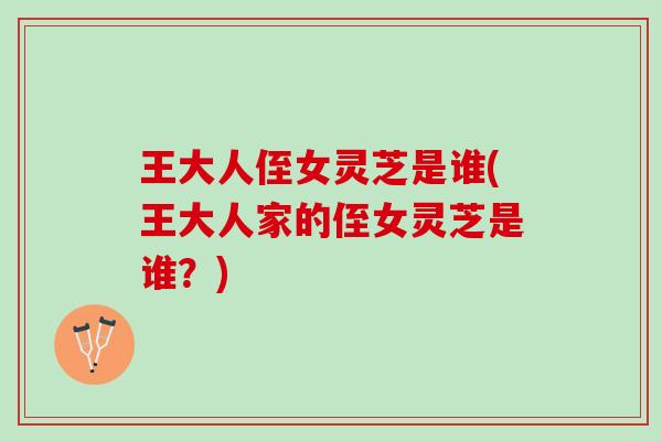 王大人侄女灵芝是谁(王大人家的侄女灵芝是谁？)