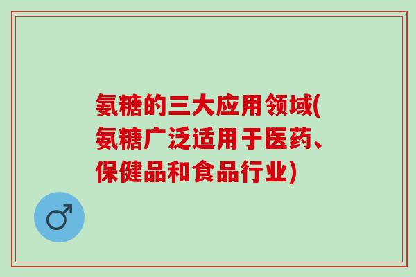 氨糖的三大应用领域(氨糖广泛适用于医药、保健品和食品行业)
