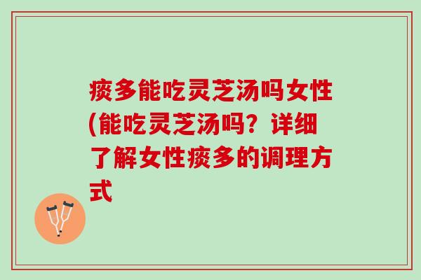痰多能吃灵芝汤吗女性(能吃灵芝汤吗？详细了解女性痰多的调理方式