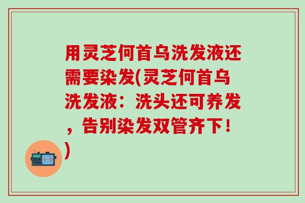 用灵芝何首乌洗发液还需要染发(灵芝何首乌洗发液：洗头还可养发，告别染发双管齐下！)