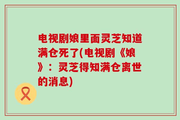 电视剧娘里面灵芝知道满仓死了(电视剧《娘》：灵芝得知满仓离世的消息)