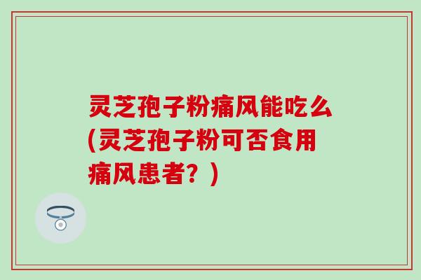 灵芝孢子粉痛风能吃么(灵芝孢子粉可否食用痛风患者？)