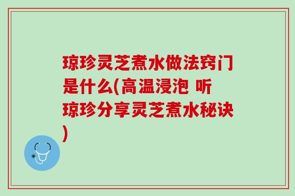 琼珍灵芝煮水做法窍门是什么(高温浸泡 听琼珍分享灵芝煮水秘诀)