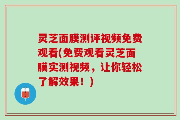 灵芝面膜测评视频免费观看(免费观看灵芝面膜实测视频，让你轻松了解效果！)