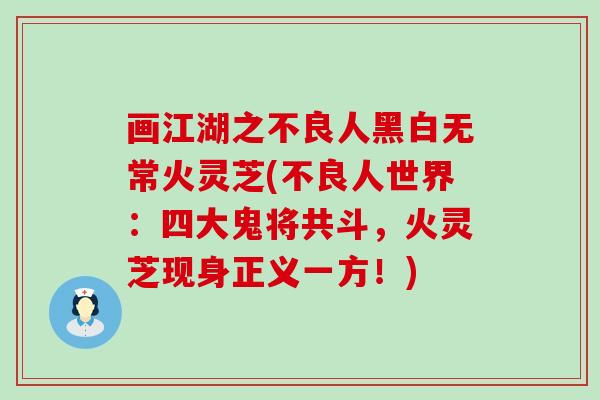 画江湖之不良人黑白无常火灵芝(不良人世界：四大鬼将共斗，火灵芝现身正义一方！)