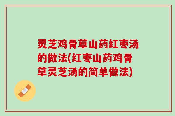 灵芝鸡骨草山药红枣汤的做法(红枣山药鸡骨草灵芝汤的简单做法)